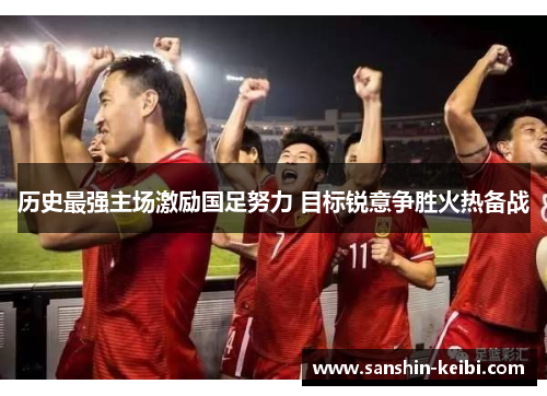 历史最强主场激励国足努力 目标锐意争胜火热备战